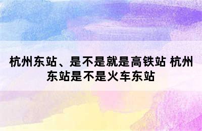 杭州东站、是不是就是高铁站 杭州东站是不是火车东站